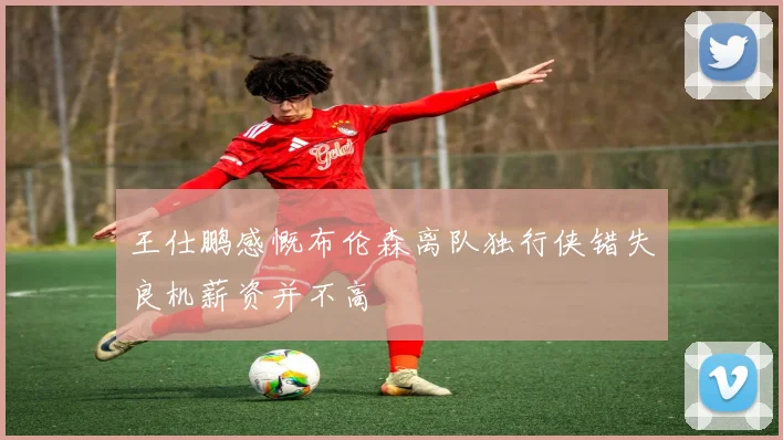 王仕鹏感慨布伦森离队独行侠错失良机薪资并不高