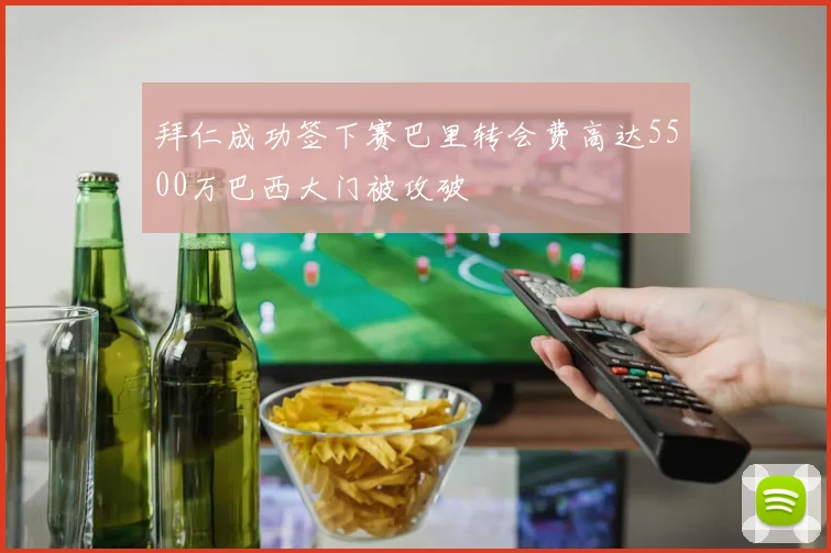 拜仁成功签下赛巴里转会费高达5500万巴西大门被攻破