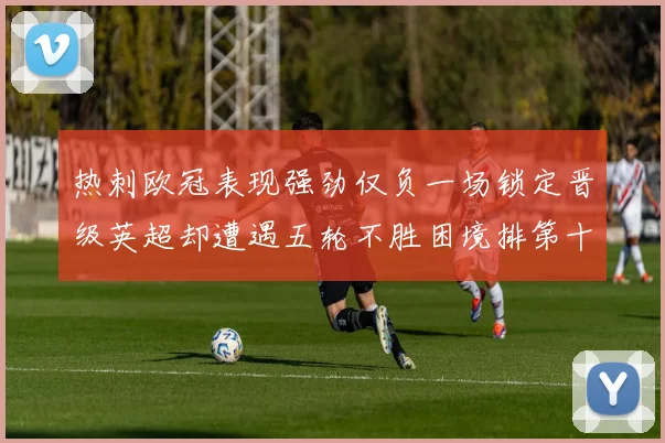 热刺欧冠表现强劲仅负一场锁定晋级英超却遭遇五轮不胜困境排第十四