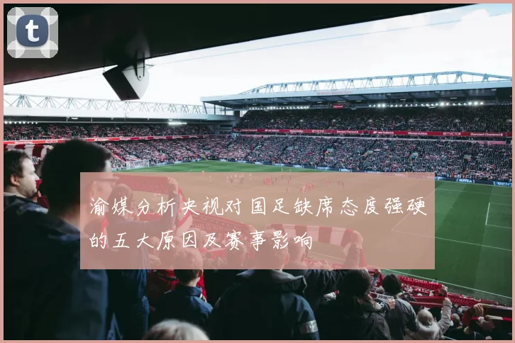 渝媒分析央视对国足缺席态度强硬的五大原因及赛事影响