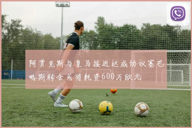 阿贾克斯与皇马接近达成协议塞巴略斯转会或将耗资600万欧元