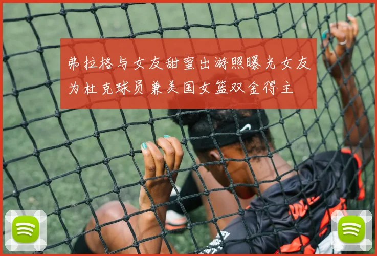 弗拉格与女友甜蜜出游照曝光女友为杜克球员兼美国女篮双金得主