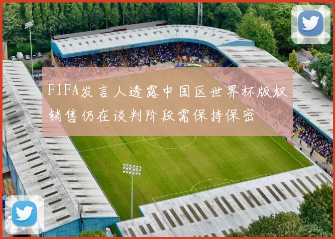 FIFA发言人透露中国区世界杯版权销售仍在谈判阶段需保持保密