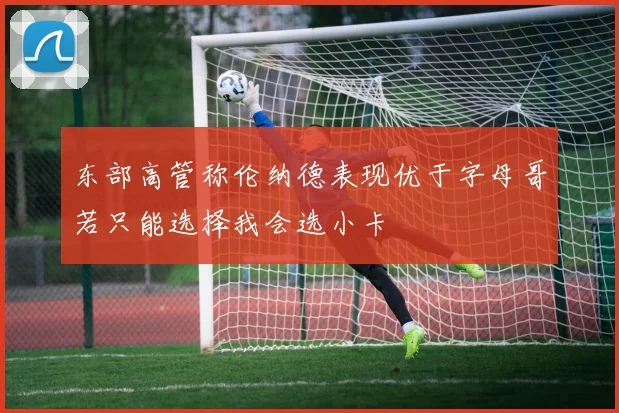 东部高管称伦纳德表现优于字母哥若只能选择我会选小卡