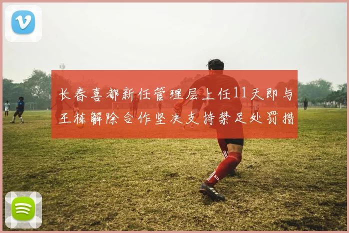 长春喜都新任管理层上任11天即与王栋解除合作坚决支持禁足处罚措施