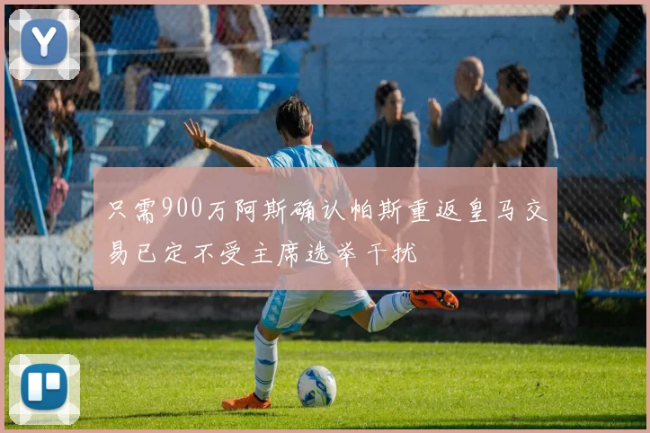 只需900万阿斯确认帕斯重返皇马交易已定不受主席选举干扰