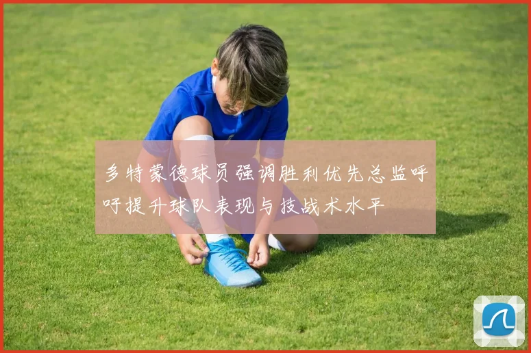 多特蒙德球员强调胜利优先总监呼吁提升球队表现与技战术水平