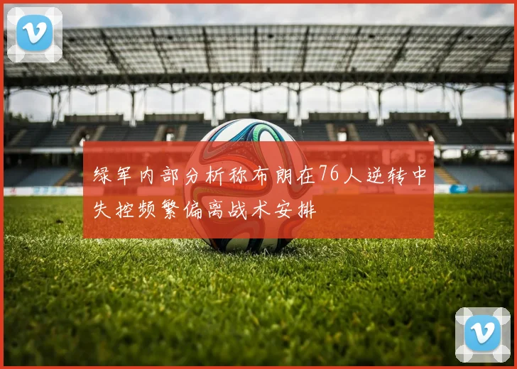 绿军内部分析称布朗在76人逆转中失控频繁偏离战术安排