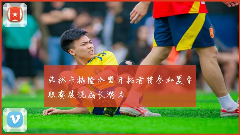弗林卡梅隆加盟开拓者将参加夏季联赛展现成长潜力