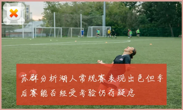 苏群分析湖人常规赛表现出色但季后赛能否经受考验仍存疑虑
