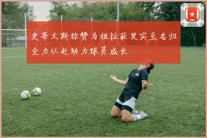 史蒂文斯称赞马祖拉获奖实至名归全力以赴助力球员成长