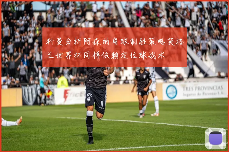 科曼分析阿森纳角球制胜策略英格兰世界杯同样依赖定位球战术