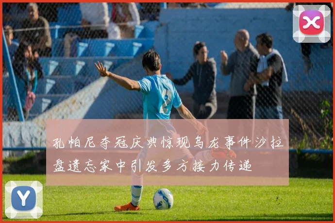 孔帕尼夺冠庆典惊现乌龙事件沙拉盘遗忘家中引发多方接力传递