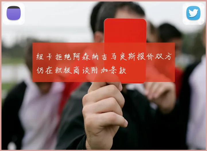 纽卡拒绝阿森纳吉马良斯报价双方仍在积极商谈附加条款