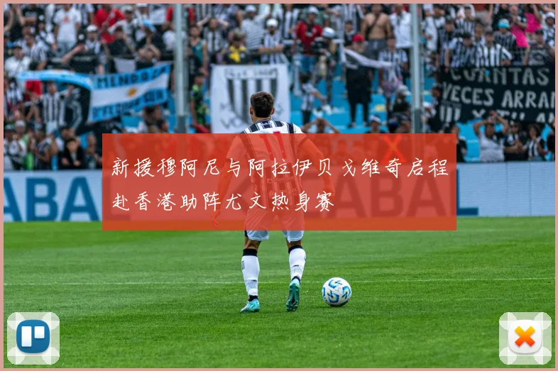 新援穆阿尼与阿拉伊贝戈维奇启程赴香港助阵尤文热身赛