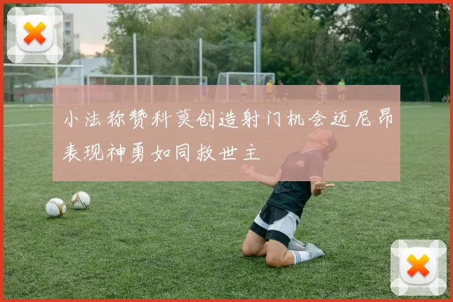 小法称赞科莫创造射门机会迈尼昂表现神勇如同救世主