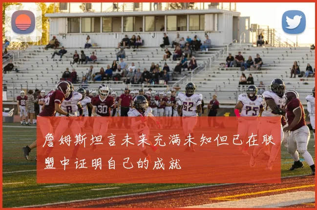 詹姆斯坦言未来充满未知但已在联盟中证明自己的成就