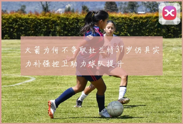 火箭为何不争取杜兰特37岁仍具实力补强控卫助力球队提升