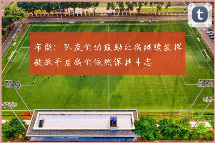 布朗：队友们的鼓励让我继续发挥被扳平后我们依然保持斗志