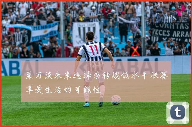 莱万谈未来选择或转战低水平联赛享受生活的可能性