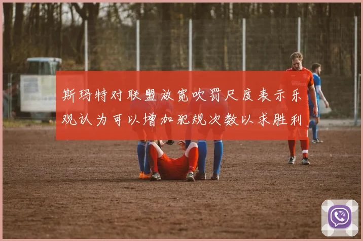 斯玛特对联盟放宽吹罚尺度表示乐观认为可以增加犯规次数以求胜利