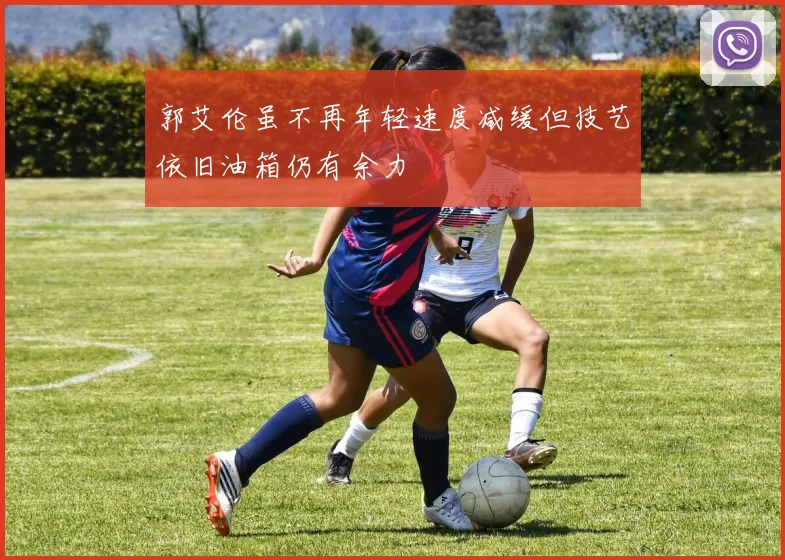 郭艾伦虽不再年轻速度减缓但技艺依旧油箱仍有余力