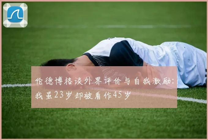 伦德博格谈外界评价与自我激励：我虽23岁却被看作45岁