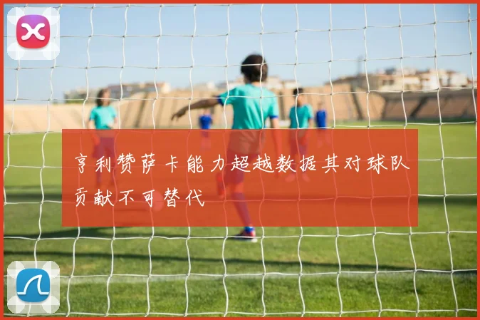 亨利赞萨卡能力超越数据其对球队贡献不可替代