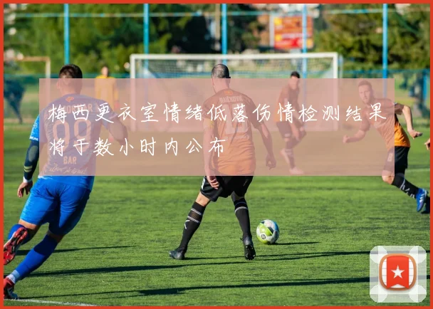 梅西更衣室情绪低落伤情检测结果将于数小时内公布