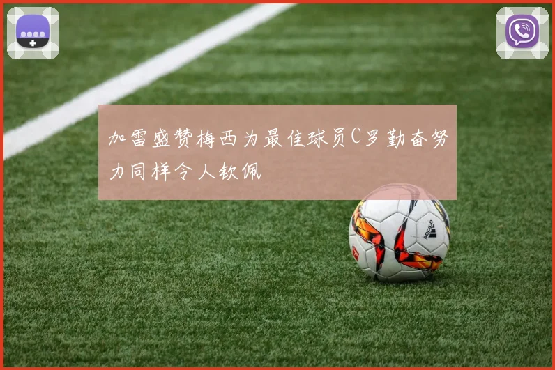 加雷盛赞梅西为最佳球员C罗勤奋努力同样令人钦佩
