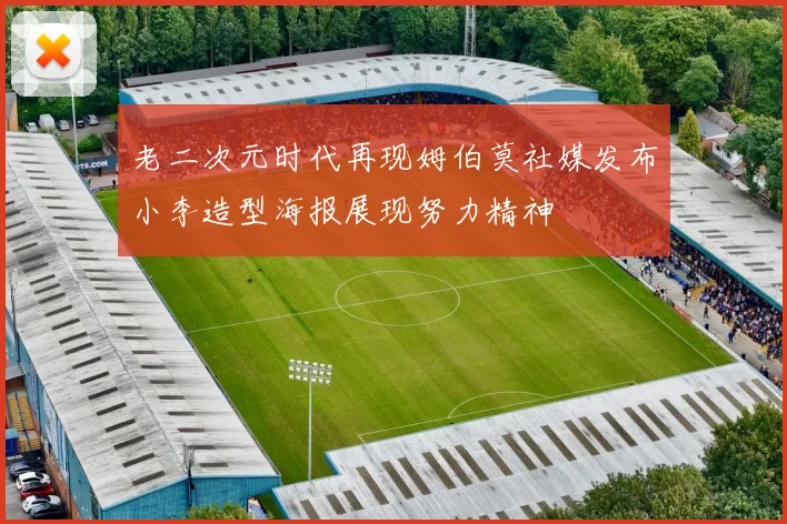 老二次元时代再现姆伯莫社媒发布小李造型海报展现努力精神
