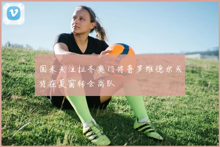 国米关注拉齐奥门将普罗维德尔或将在夏窗转会离队