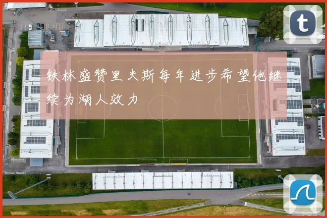 铁林盛赞里夫斯每年进步希望他继续为湖人效力