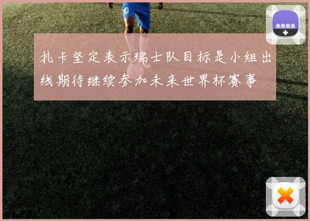扎卡坚定表示瑞士队目标是小组出线期待继续参加未来世界杯赛事