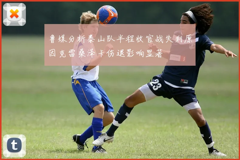 鲁媒分析泰山队半程收官战失利原因克雷桑泽卡伤退影响显著
