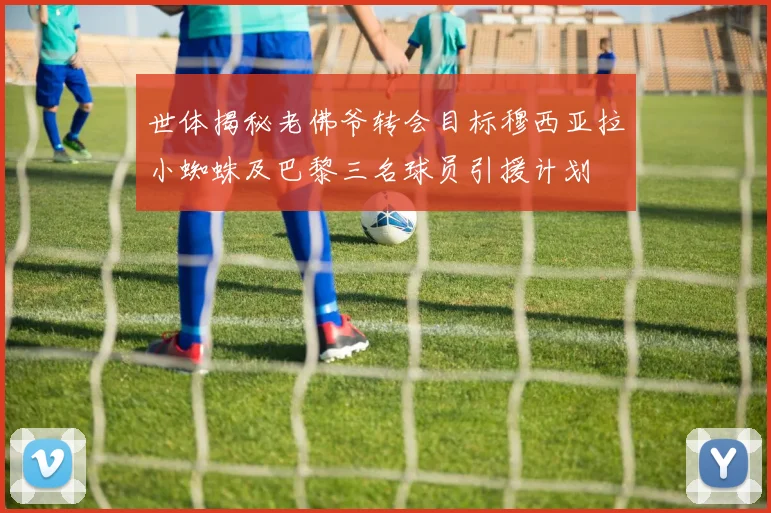 世体揭秘老佛爷转会目标穆西亚拉小蜘蛛及巴黎三名球员引援计划