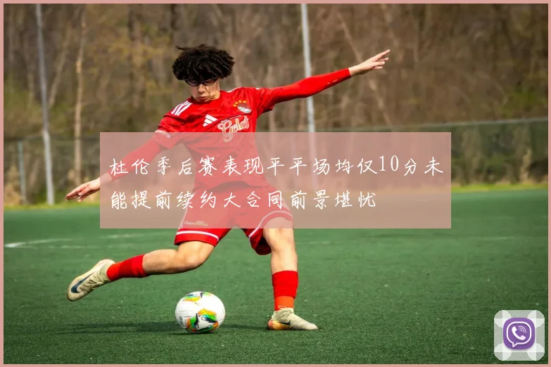 杜伦季后赛表现平平场均仅10分未能提前续约大合同前景堪忧